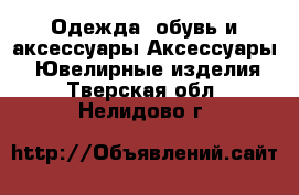 Одежда, обувь и аксессуары Аксессуары - Ювелирные изделия. Тверская обл.,Нелидово г.